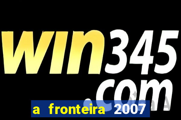 a fronteira 2007 filme completo download